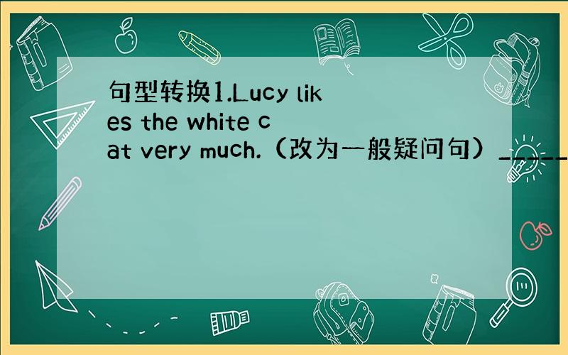 句型转换1.Lucy likes the white cat very much.（改为一般疑问句）_______ Lu