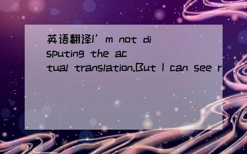 英语翻译I’m not disputing the actual translation.But I can see r