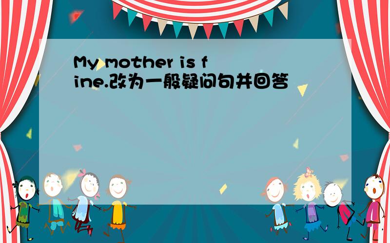 My mother is fine.改为一般疑问句并回答