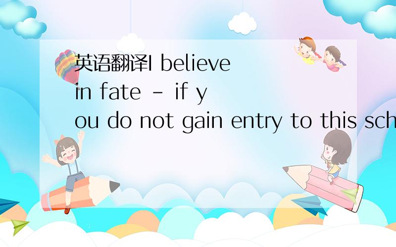 英语翻译I believe in fate - if you do not gain entry to this sch