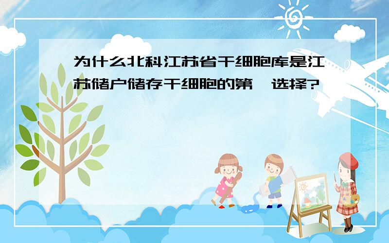 为什么北科江苏省干细胞库是江苏储户储存干细胞的第一选择?