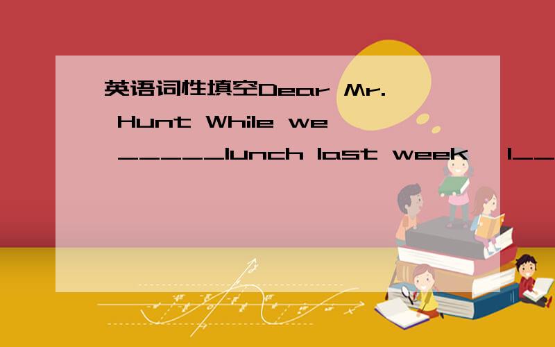 英语词性填空Dear Mr. Hunt While we _____lunch last week ,I___a job