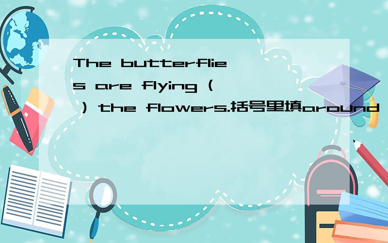 The butterflies are flying ( ) the flowers.括号里填around 还是 on,