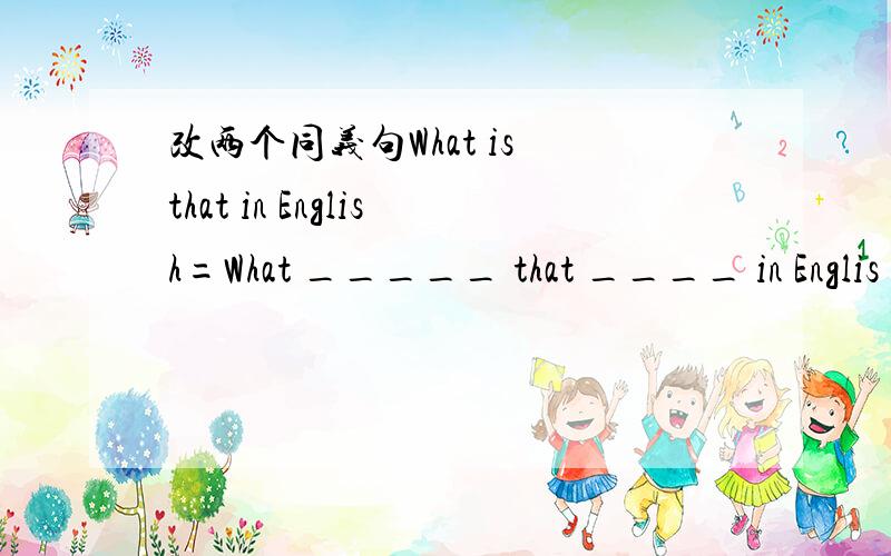 改两个同义句What is that in English=What _____ that ____ in Englis