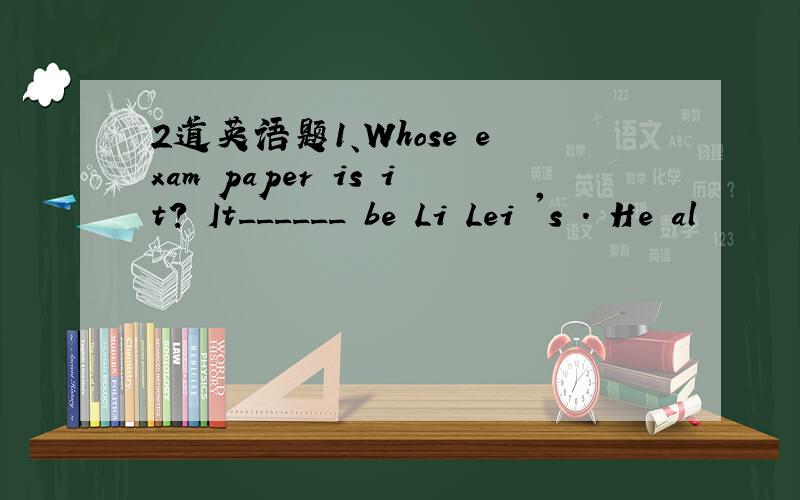 2道英语题1、Whose exam paper is it? It______ be Li Lei 's . He al