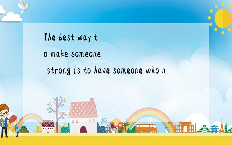 The best way to make someone strong is to have someone who n