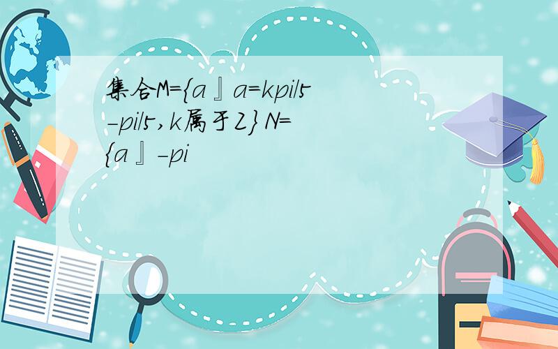 集合M={a』a=kpi/5-pi/5,k属于Z} N={a』-pi