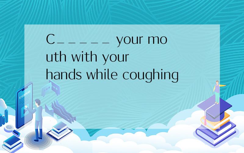 C_____ your mouth with your hands while coughing