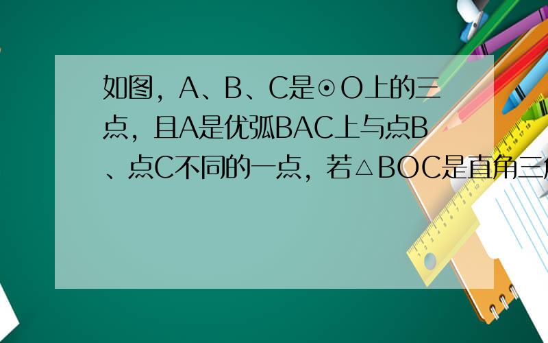 如图，A、B、C是⊙O上的三点，且A是优弧BAC上与点B、点C不同的一点，若△BOC是直角三角形，则△BAC必是（　　）