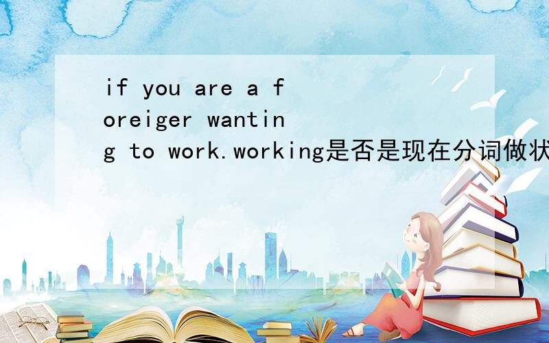 if you are a foreiger wanting to work.working是否是现在分词做状语?