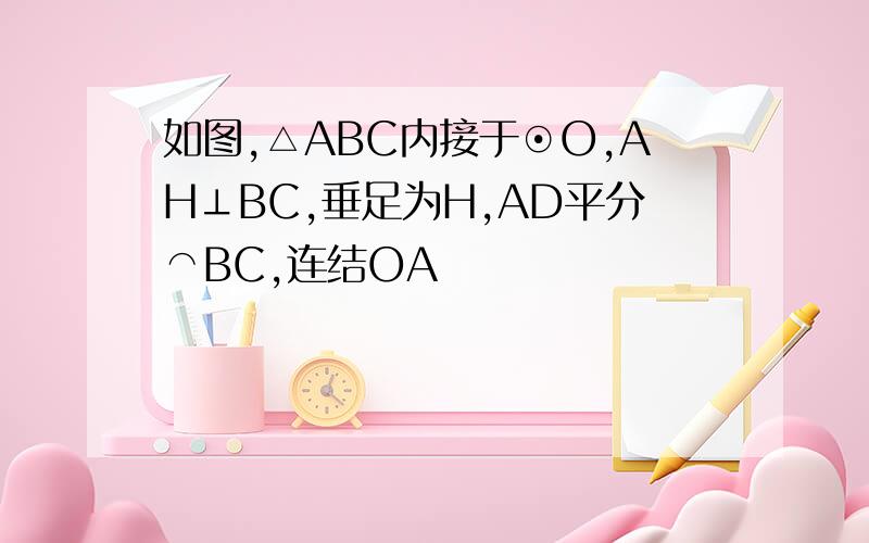 如图,△ABC内接于⊙O,AH⊥BC,垂足为H,AD平分⌒BC,连结OA