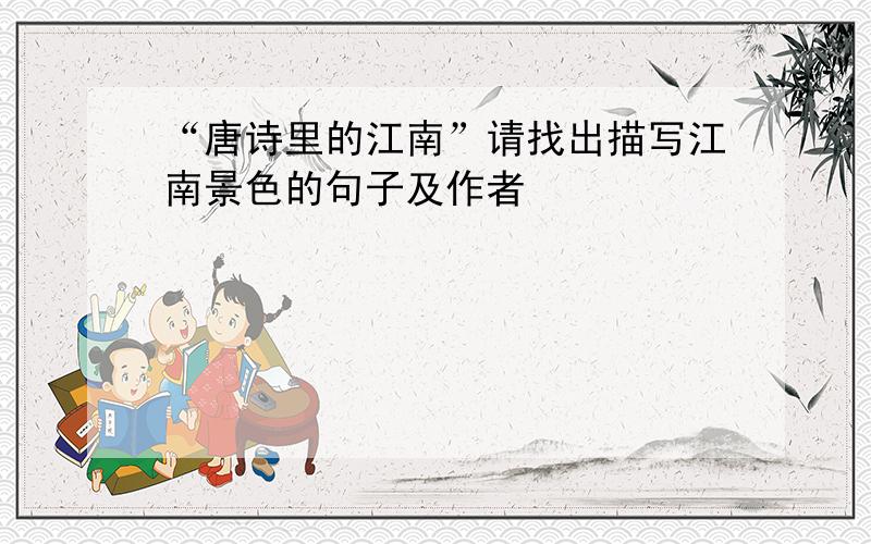 “唐诗里的江南”请找出描写江南景色的句子及作者