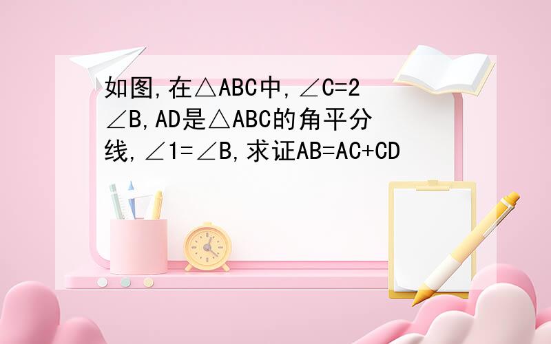 如图,在△ABC中,∠C=2∠B,AD是△ABC的角平分线,∠1=∠B,求证AB=AC+CD