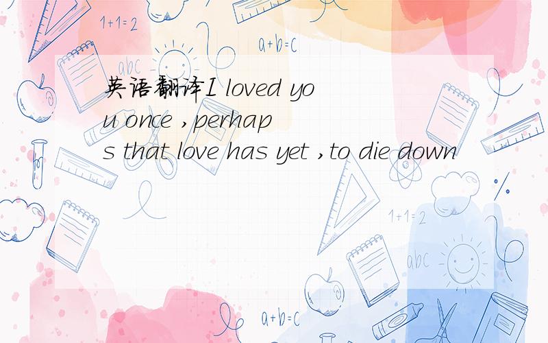 英语翻译I loved you once ,perhaps that love has yet ,to die down
