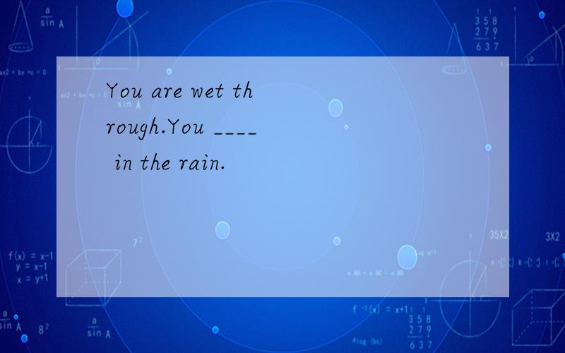 You are wet through.You ____ in the rain.