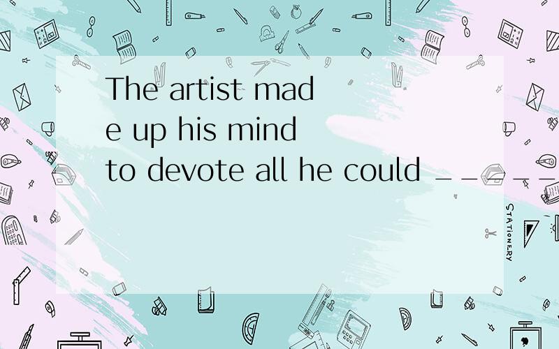 The artist made up his mind to devote all he could ______ hi