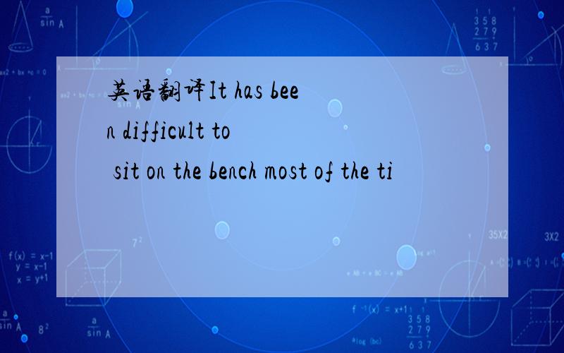 英语翻译It has been difficult to sit on the bench most of the ti