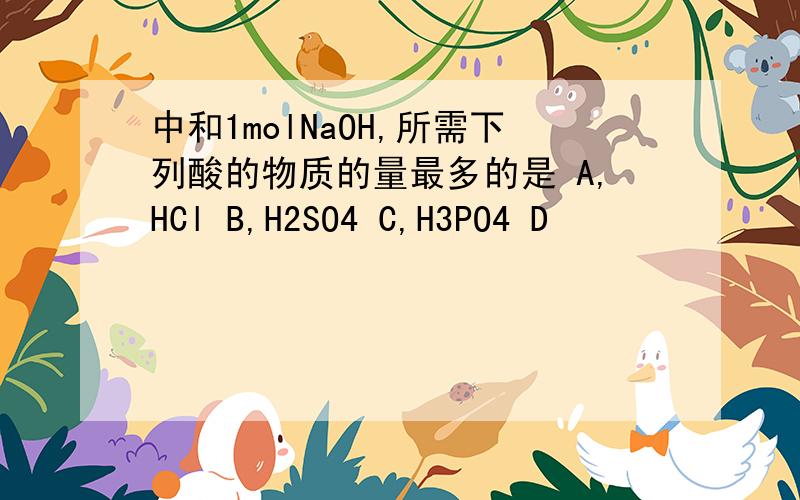中和1molNaOH,所需下列酸的物质的量最多的是 A,HCl B,H2SO4 C,H3PO4 D