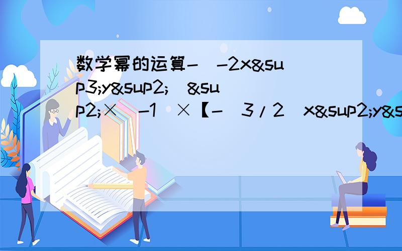 数学幂的运算-（-2x³y²）²×（-1）×【-（3/2）x²y³】算
