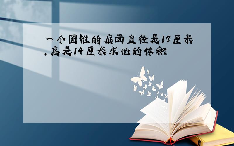 一个圆锥的底面直径是19厘米,高是14厘米求他的体积