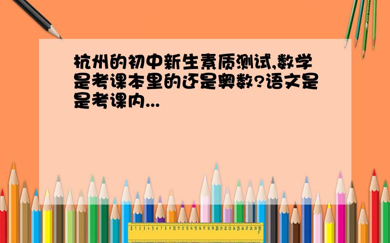 杭州的初中新生素质测试,数学是考课本里的还是奥数?语文是是考课内...