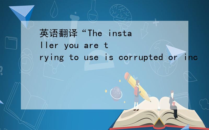 英语翻译“The installer you are trying to use is corrupted or inc