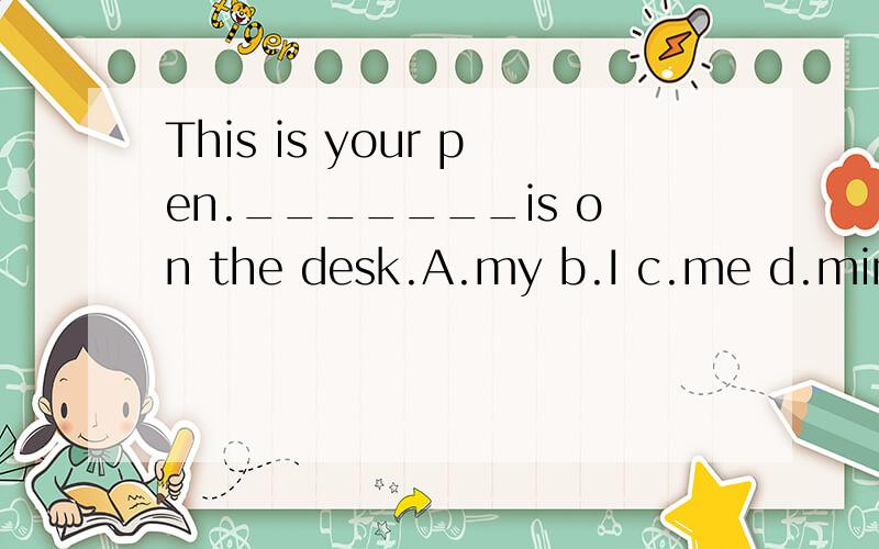 This is your pen._______is on the desk.A.my b.I c.me d.mine
