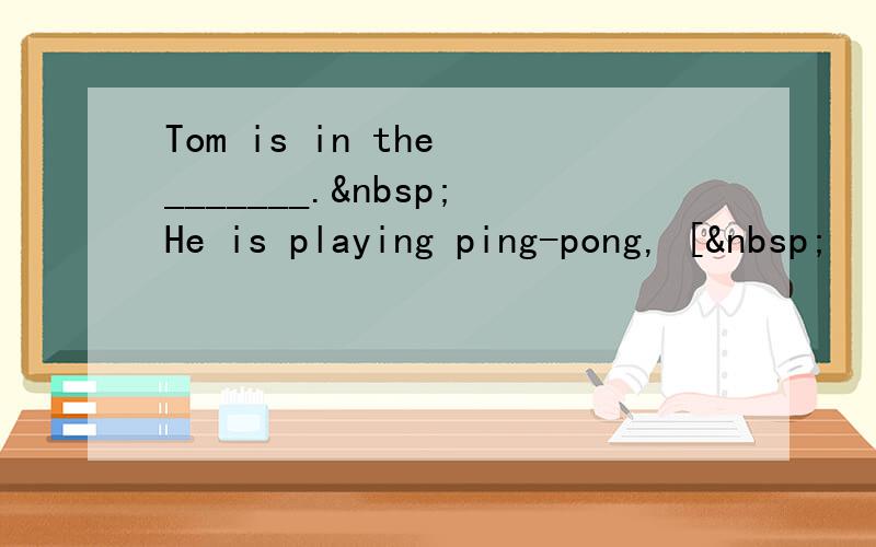 Tom is in the _______. He is playing ping-pong, [ 