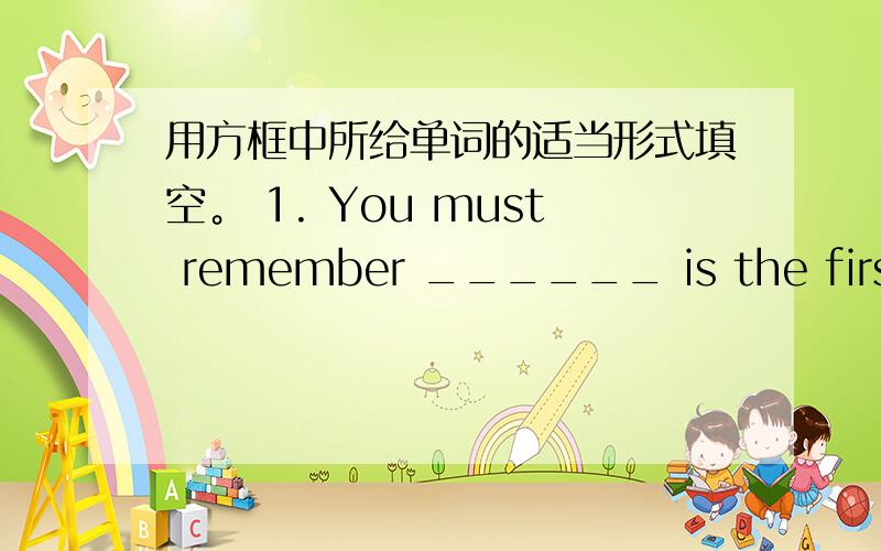用方框中所给单词的适当形式填空。 1. You must remember ______ is the first an