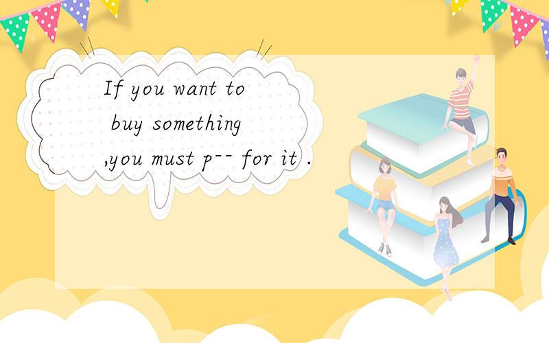 If you want to buy something,you must p-- for it .