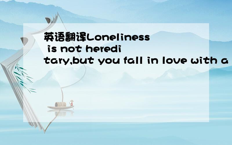 英语翻译Loneliness is not hereditary,but you fall in love with a