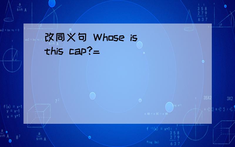 改同义句 Whose is this cap?=