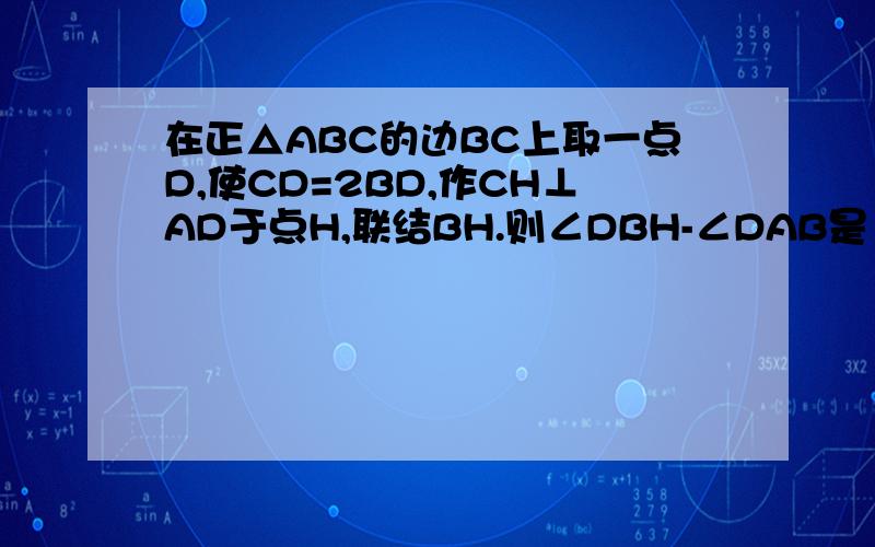 在正△ABC的边BC上取一点D,使CD=2BD,作CH⊥AD于点H,联结BH.则∠DBH-∠DAB是