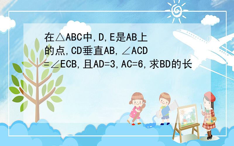 在△ABC中,D,E是AB上的点,CD垂直AB,∠ACD=∠ECB,且AD=3,AC=6,求BD的长