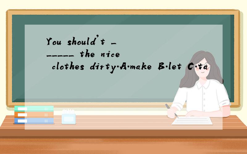 You should't ______ the nice clothes dirty.A.make B.let C.ta