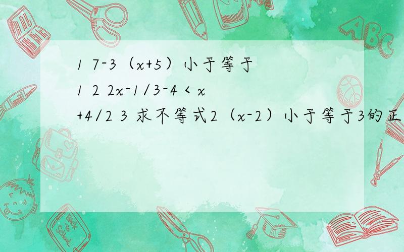 1 7-3（x+5）小于等于1 2 2x-1/3-4＜x+4/2 3 求不等式2（x-2）小于等于3的正整数解 4 已知