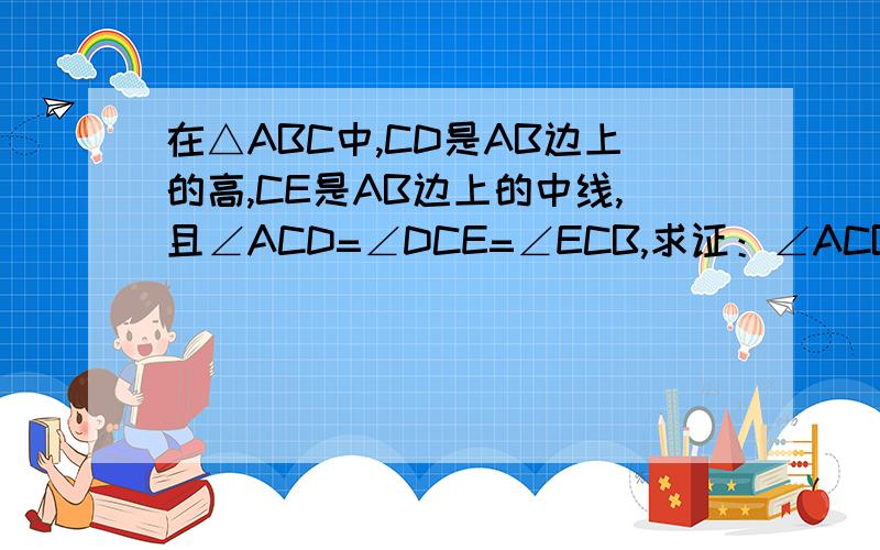 在△ABC中,CD是AB边上的高,CE是AB边上的中线,且∠ACD=∠DCE=∠ECB,求证：∠ACB=90°