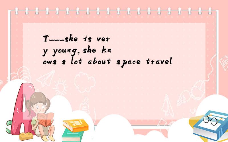 T___she is very young,she knows s lot about space travel