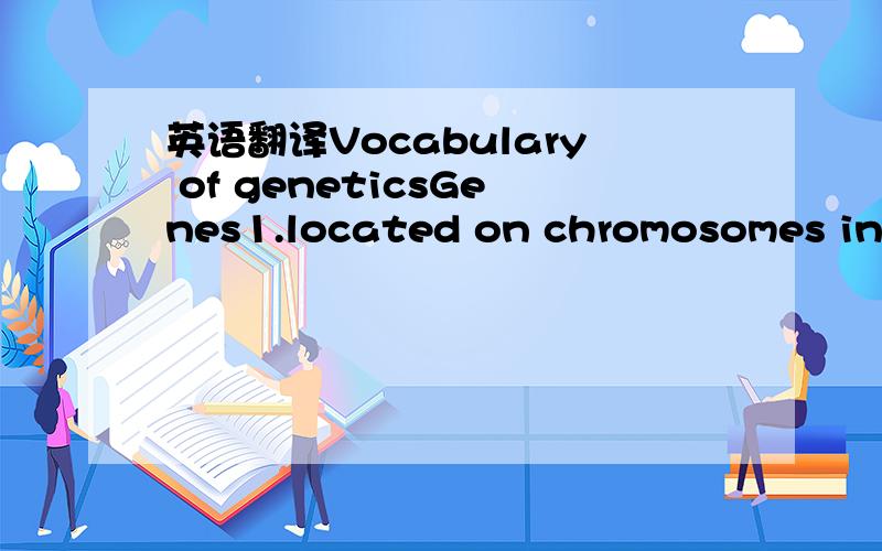 英语翻译Vocabulary of geneticsGenes1.located on chromosomes in t