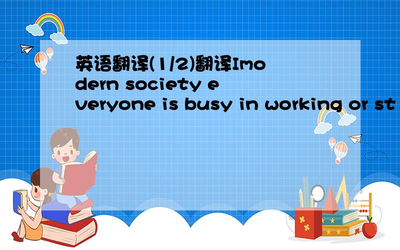 英语翻译(1/2)翻译Imodern society everyone is busy in working or st