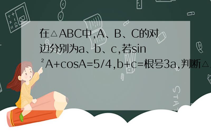 在△ABC中,A、B、C的对边分别为a、b、c,若sin²A+cosA=5/4,b+c=根号3a,判断△ABC