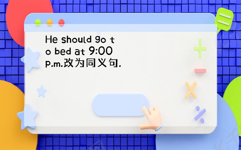 He should go to bed at 9:00 p.m.改为同义句.