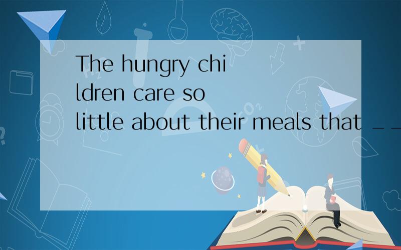 The hungry children care so little about their meals that __