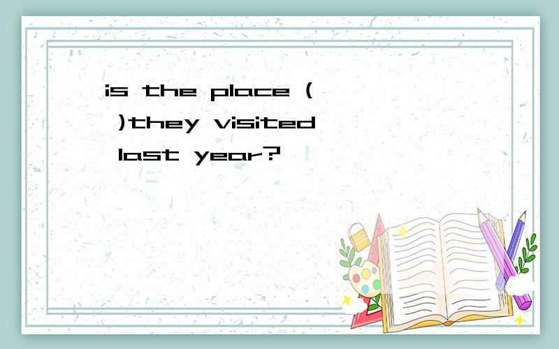 is the place ( )they visited last year?