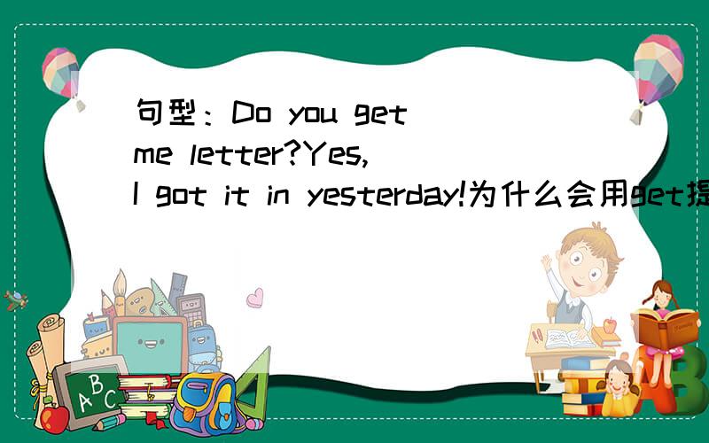 句型：Do you get me letter?Yes,I got it in yesterday!为什么会用get提问