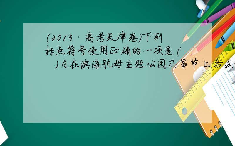 (2013·高考天津卷)下列标点符号使用正确的一项是(　　) A．在滨海航母主题公园风筝节上，各式纸鸢迎风起舞。其中全国
