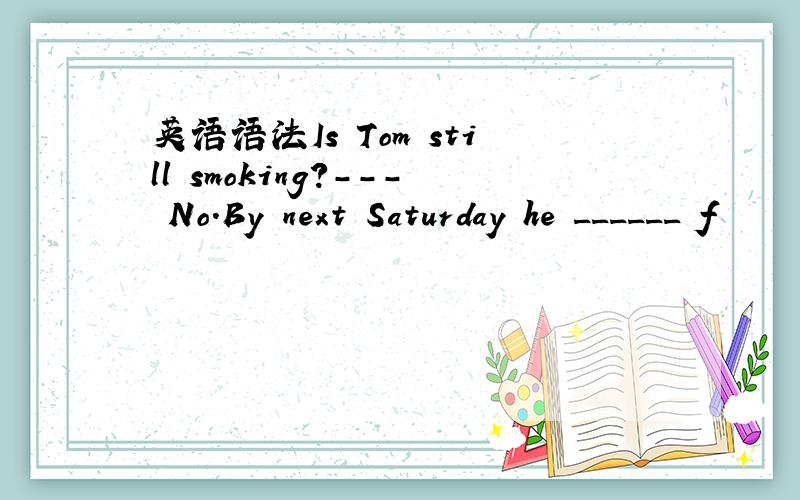 英语语法Is Tom still smoking?--- No.By next Saturday he ______ f