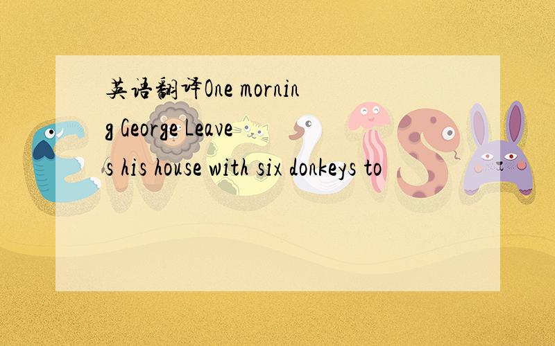 英语翻译One morning George Leaves his house with six donkeys to