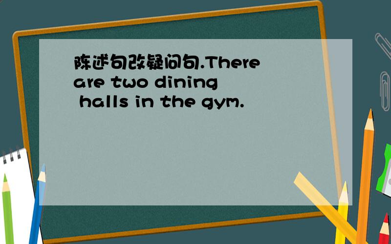陈述句改疑问句.There are two dining halls in the gym.