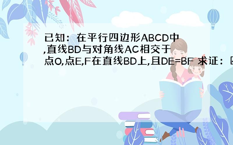已知：在平行四边形ABCD中,直线BD与对角线AC相交于点O,点E,F在直线BD上,且DE=BF 求证：四边形AFCE是